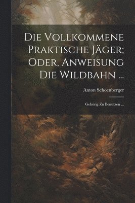 Anton Schoenberger - Vollkommene Praktische Jäger; Oder, Anweisung Die Wildbahn ..., Häftad