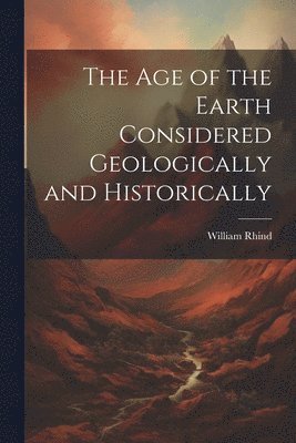 bokomslag The Age of the Earth Considered Geologically and Historically