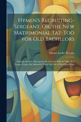 Mason Locke Weems - Hymen's Recruiting-Sergeant, Or, the New Matrimonial Tat-Too for Old Bachelors, Häftad