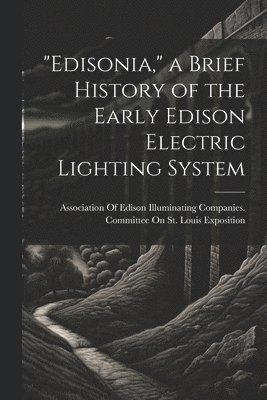 &quot;Edisonia,&quot; a Brief History of the Early Edison Electric Lighting System 1