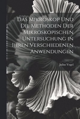 bokomslag Mikroskop Und Die Methoden Der Mikroskopischen Untersuchung in Ihren Verschiedenen Anwendungen