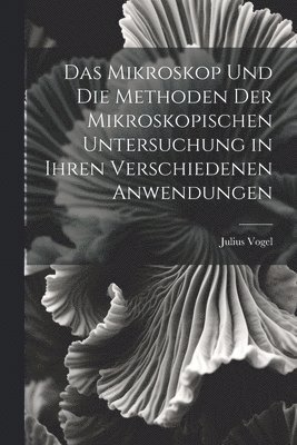 Das Mikroskop Und Die Methoden Der Mikroskopischen Untersuchung in Ihren Verschiedenen Anwendungen 1