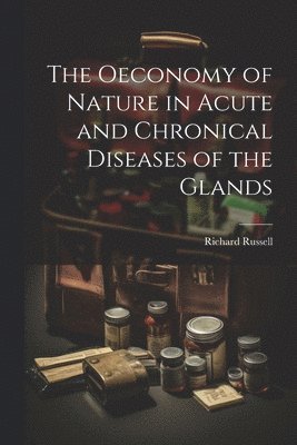 The Oeconomy of Nature in Acute and Chronical Diseases of the Glands 1