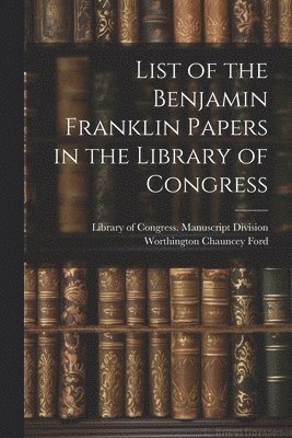 List of the Benjamin Franklin Papers in the Library of Congress 1