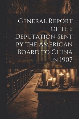 General Report of the Deputation Sent by the American Board to China in 1907 1