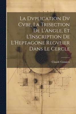 La Dvplication Dv Cvbe, La Trisection De L'Angle, Et L'Inscription De L'Heptagone Regvlier Dans Le Cercle 1