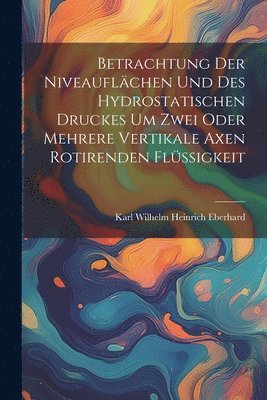 bokomslag Betrachtung der Niveauflächen und des hydrostatischen Druckes um zwei oder mehrere vertikale Axen rotirenden flüssigkeit
