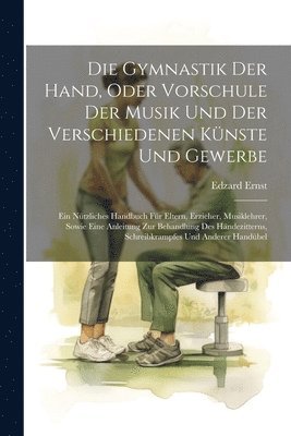 Die Gymnastik Der Hand, Oder Vorschule Der Musik Und Der Verschiedenen Knste Und Gewerbe 1