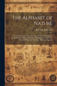 bokomslag The Alphabet of Nature; Or, Contributions Towards a More Accurate Analysis and Symbolization of Spoken Sounds; With Some Account of the Principal Phonetical Alphabets Hitherto Proposed