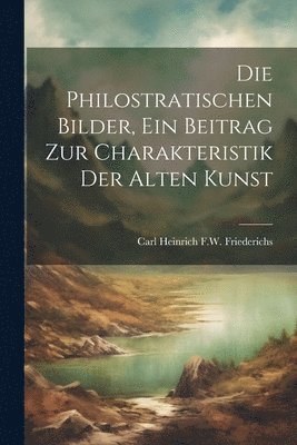 Die Philostratischen Bilder, Ein Beitrag Zur Charakteristik Der Alten Kunst 1