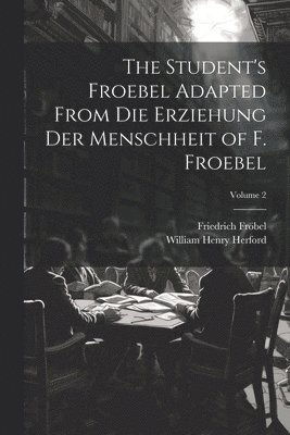 The Student's Froebel Adapted From Die Erziehung Der Menschheit of F. Froebel; Volume 2 1