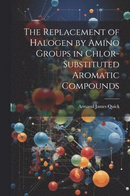 Armand James Quick - Replacement of Halogen by Amino Groups in Chlor-Substituted Aromatic Compounds, Häftad