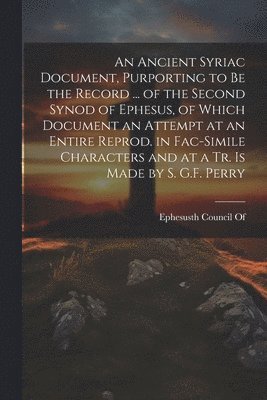 bokomslag An Ancient Syriac Document, Purporting to Be the Record ... of the Second Synod of Ephesus, of Which Document an Attempt at an Entire Reprod. in Fac-Simile Characters and at a Tr. Is Made by S. G.F.