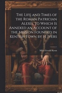 bokomslag Life and Times of the Roman Patrician Alexis, to Which Is Annexed an Account of the Mission Founded in Kentish Town by H. Ivers