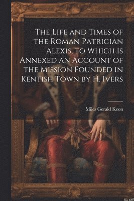 bokomslag Life and Times of the Roman Patrician Alexis, to Which Is Annexed an Account of the Mission Founded in Kentish Town by H. Ivers