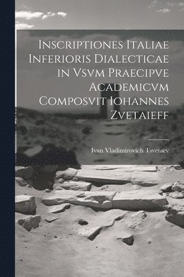 Inscriptiones Italiae Inferioris Dialecticae in Vsvm Praecipve Academicvm Composvit Iohannes Zvetaieff 1