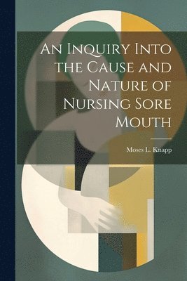 bokomslag An Inquiry Into the Cause and Nature of Nursing Sore Mouth