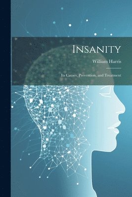 William Harris - Insanity; Its Causes, Prevention, and Treatment, Häftad