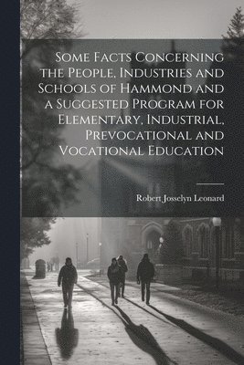 Robert Josselyn Leonard - Some Facts Concerning the People, Industries and Schools of Hammond and a Suggested Program for Elementary, Industrial, Prevocational and Vocational Education, Häftad