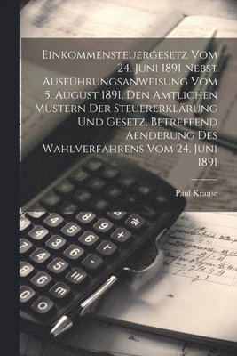 bokomslag Einkommensteuergesetz Vom 24. Juni 1891 Nebst Ausfhrungsanweisung Vom 5. August 1891, Den Amtlichen Mustern Der Steuererklrung Und Gesetz, Betreffend Aenderung Des Wahlverfahrens Vom 24. Juni 1891