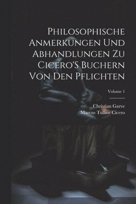 Philosophische Anmerkungen Und Abhandlungen Zu Cicero'S Buchern Von Den Pflichten; Volume 1 1