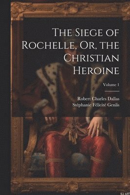 The Siege of Rochelle, Or, the Christian Heroine; Volume 1 1