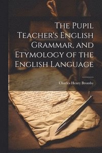 bokomslag The Pupil Teacher's English Grammar, and Etymology of the English Language