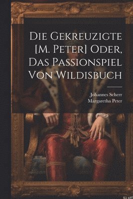 bokomslag Die Gekreuzigte [M. Peter] Oder, Das Passionspiel Von Wildisbuch