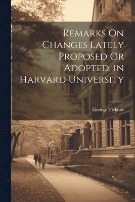 George Ticknor - Remarks On Changes Lately Proposed Or Adopted, in Harvard University, Häftad