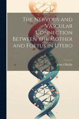 John O'Reilly - Nervous and Vascular Connection Between the Mother and Foetus in Utero, Häftad