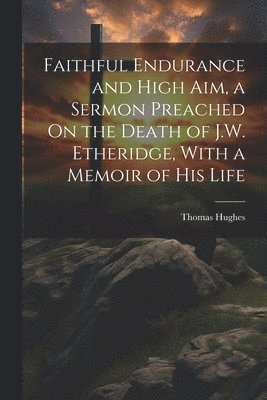 Thomas Hughes - Faithful Endurance and High Aim, a Sermon Preached On the Death of J.W. Etheridge, With a Memoir of His Life, Häftad