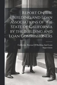 bokomslag Report On the Building and Loan Associations of the State of California by the Building and Loan Commissioners