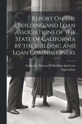 Report On the Building and Loan Associations of the State of California by the Building and Loan Commissioners 1