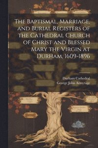 bokomslag The Baptismal, Marriage, and Burial Registers of the Cathedral Church of Christ and Blessed Mary the Virgin at Durham, 1609-1896
