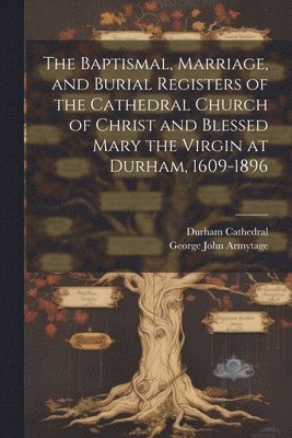 The Baptismal, Marriage, and Burial Registers of the Cathedral Church of Christ and Blessed Mary the Virgin at Durham, 1609-1896 1