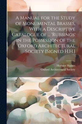 A Manual for the Study of Monumental Brasses, With a Descriptive Catalogue of ... 'Rubbings' in the Possession of the Oxford Architectural Society [Signed H.H.] 1