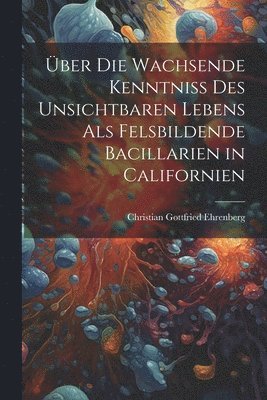 bokomslag ber Die Wachsende Kenntniss Des Unsichtbaren Lebens Als Felsbildende Bacillarien in Californien