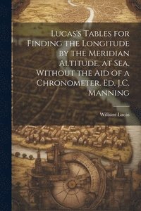 bokomslag Lucas's Tables for Finding the Longitude by the Meridian Altitude, at Sea, Without the Aid of a Chronometer. Ed. J.C. Manning