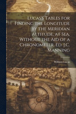 Lucas's Tables for Finding the Longitude by the Meridian Altitude, at Sea, Without the Aid of a Chronometer. Ed. J.C. Manning 1