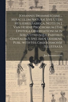 bokomslag Johannis Swammerdami ... Miraculum Natur Sive Uteri Muliebris Fabrica, Notis in J. Van Horne Prodromum [The Epistola Observationum in Sexus Utriusque Partibus Genitalibus Specimen Exhibens, Publ.