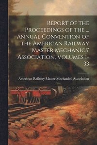 bokomslag Report of the Proceedings of the ... Annual Convention of the American Railway Master Mechanics' Association, Volumes 1-33