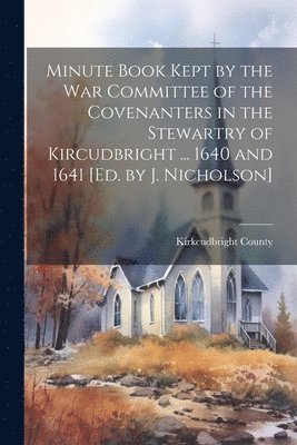 bokomslag Minute Book Kept by the War Committee of the Covenanters in the Stewartry of Kircudbright ... 1640 and 1641 [Ed. by J. Nicholson]