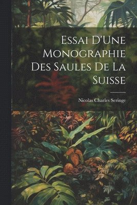 Essai D'Une Monographie Des Saules De La Suisse