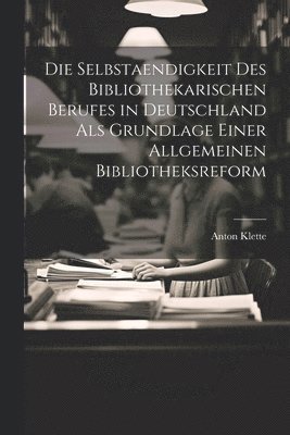 Selbstaendigkeit Des Bibliothekarischen Berufes in Deutschland Als Grundlage Einer Allgemeinen Bibliotheksreform