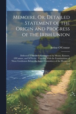 Arthur O'Connor - Memoire, Or, Detailed Statement of the Origin and Progress of the Irish Union, Häftad