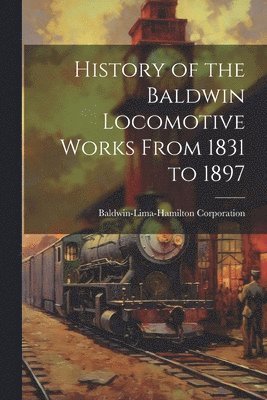 bokomslag History of the Baldwin Locomotive Works From 1831 to 1897