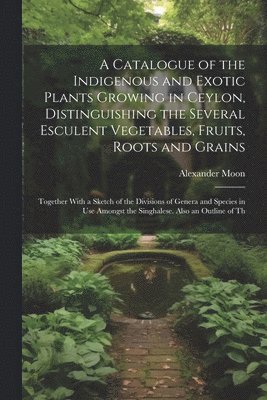 bokomslag A Catalogue of the Indigenous and Exotic Plants Growing in Ceylon, Distinguishing the Several Esculent Vegetables, Fruits, Roots and Grains