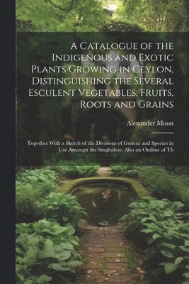 bokomslag Catalogue of the Indigenous and Exotic Plants Growing in Ceylon, Distinguishing the Several Esculent Vegetables, Fruits, Roots and Grains
