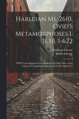 Harleian Ms. 2610, Ovid'S Metamorphoses I, Ii, Iii. 1-622; XXIV Latin Epigrams from Bodleian Or Other Mss.; Latin Glosses On Apollinaris Sidonius from Ms. Digby 172 1
