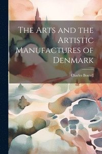 bokomslag The Arts and the Artistic Manufactures of Denmark